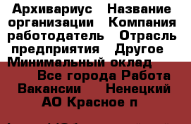 Архивариус › Название организации ­ Компания-работодатель › Отрасль предприятия ­ Другое › Минимальный оклад ­ 15 000 - Все города Работа » Вакансии   . Ненецкий АО,Красное п.